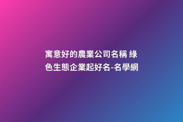 寓意好的農業公司名稱 綠色生態企業起好名-名學網-第1張-公司起名-玄機派